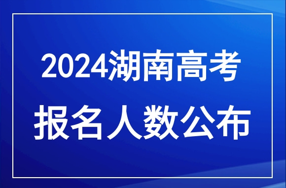 2024年湖南高考报名人数公布！